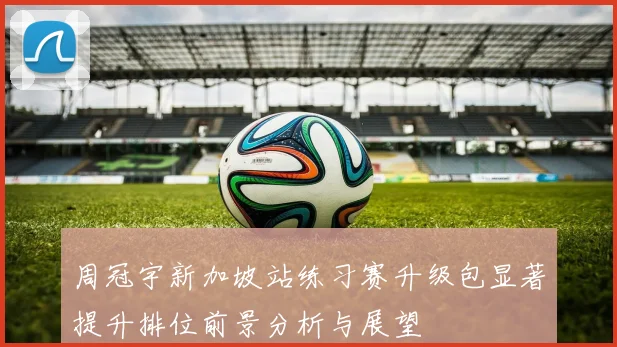 周冠宇新加坡站练习赛升级包显著提升排位前景分析与展望