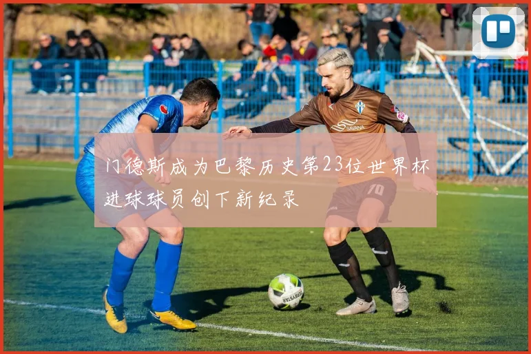 门德斯成为巴黎历史第23位世界杯进球球员创下新纪录