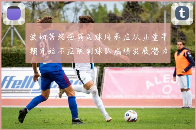 波切蒂诺强调足球培养应从儿童早期开始不应限制球队成绩发展潜力