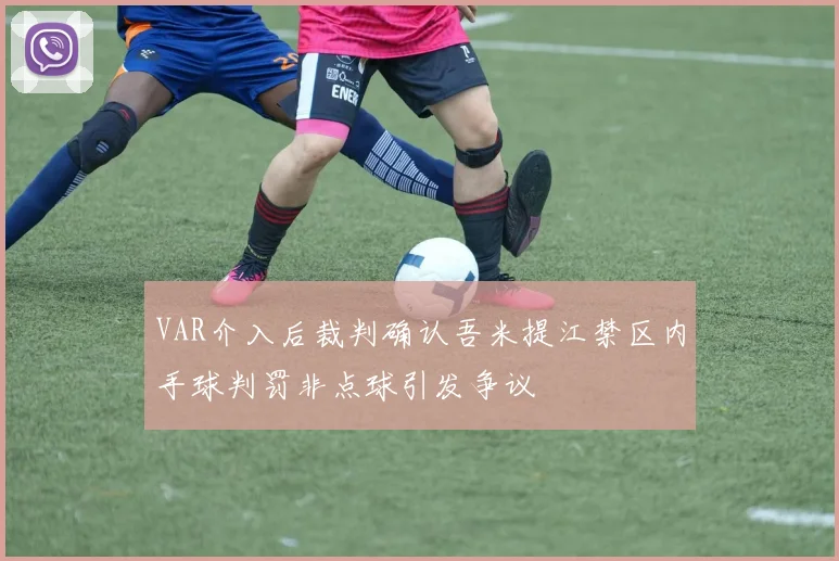 VAR介入后裁判确认吾米提江禁区内手球判罚非点球引发争议