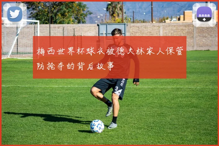 梅西世界杯球衣被德夫林家人保管防抢夺的背后故事
