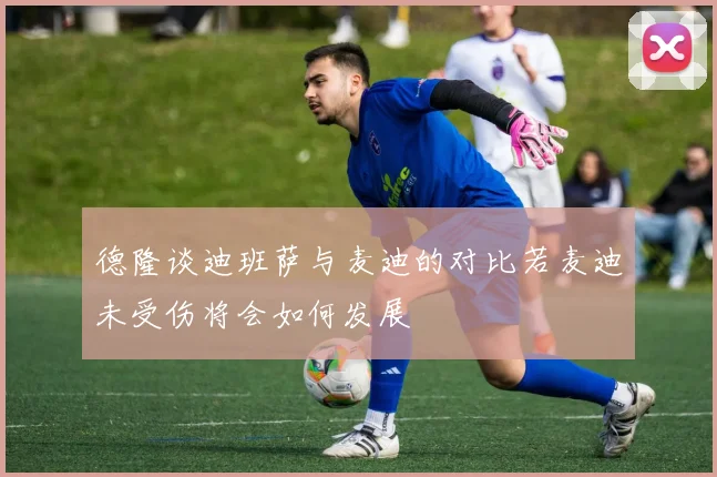 德隆谈迪班萨与麦迪的对比若麦迪未受伤将会如何发展