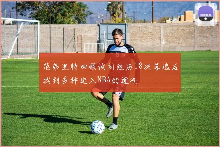 范弗里特回顾试训经历18次落选后找到多种进入NBA的途径