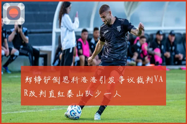 郑铮铲倒恩科洛洛引发争议裁判VAR改判直红泰山队少一人