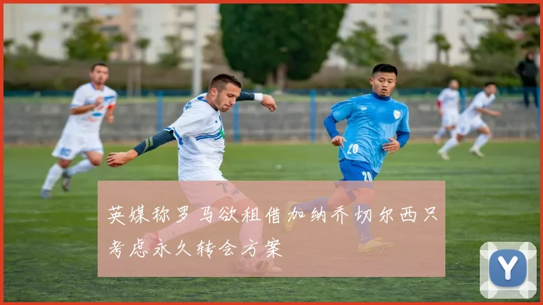 英媒称罗马欲租借加纳乔切尔西只考虑永久转会方案