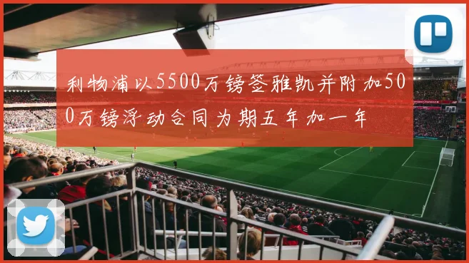 利物浦以5500万镑签雅凯并附加500万镑浮动合同为期五年加一年