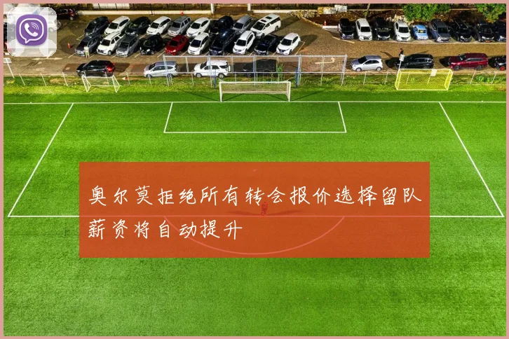 奥尔莫拒绝所有转会报价选择留队薪资将自动提升