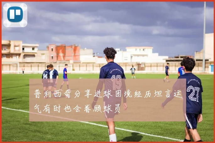 普利西奇分享进球困境经历坦言运气有时也会眷顾球员