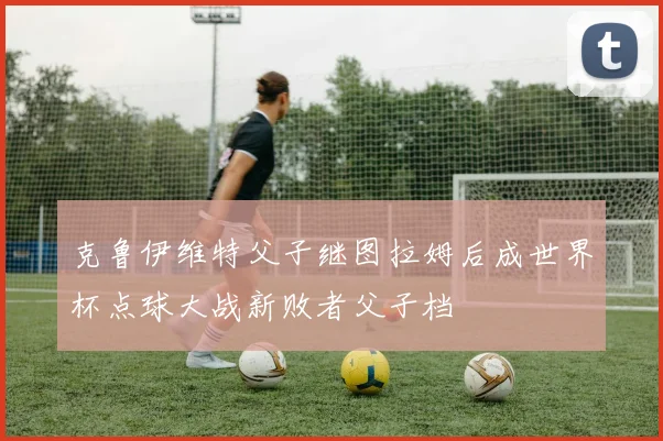 克鲁伊维特父子继图拉姆后成世界杯点球大战新败者父子档