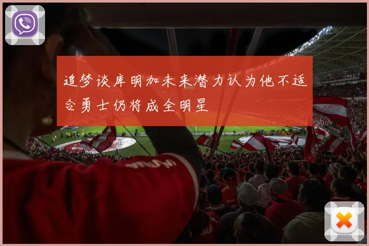 追梦谈库明加未来潜力认为他不适合勇士仍将成全明星