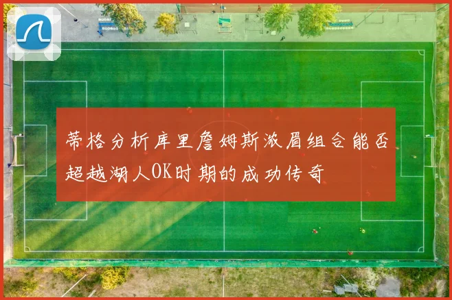 蒂格分析库里詹姆斯浓眉组合能否超越湖人OK时期的成功传奇