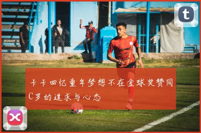 卡卡回忆童年梦想不在金球奖赞同C罗的追求与心态