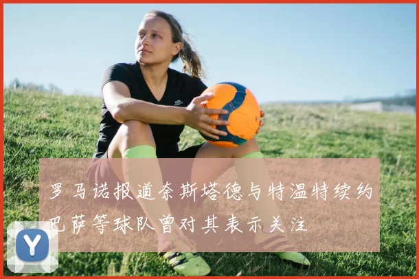 罗马诺报道奈斯塔德与特温特续约巴萨等球队曾对其表示关注
