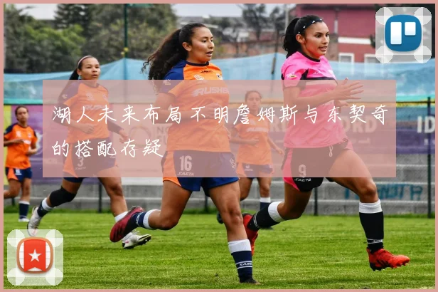 湖人未来布局不明詹姆斯与东契奇的搭配存疑
