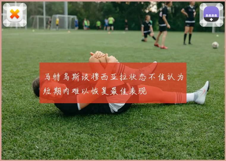 马特乌斯谈穆西亚拉状态不佳认为短期内难以恢复最佳表现