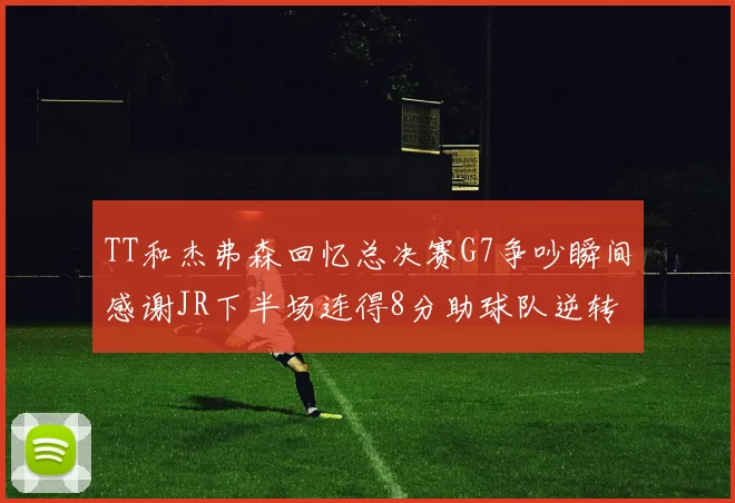 TT和杰弗森回忆总决赛G7争吵瞬间感谢JR下半场连得8分助球队逆转