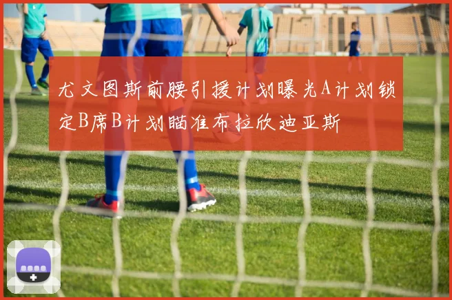 尤文图斯前腰引援计划曝光A计划锁定B席B计划瞄准布拉欣迪亚斯