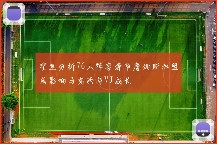 霍里分析76人阵容奢华詹姆斯加盟或影响马克西与VJ成长