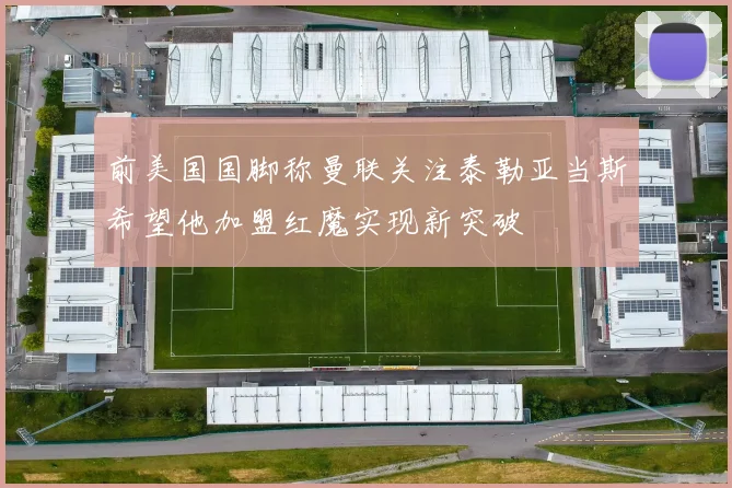 前美国国脚称曼联关注泰勒亚当斯希望他加盟红魔实现新突破
