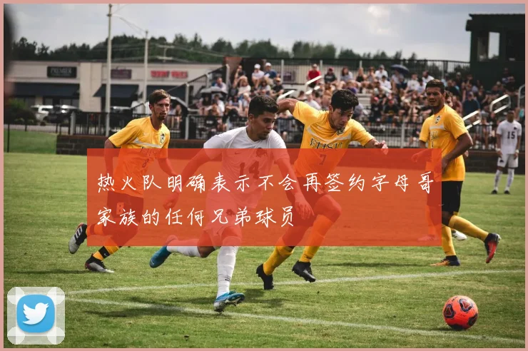 热火队明确表示不会再签约字母哥家族的任何兄弟球员