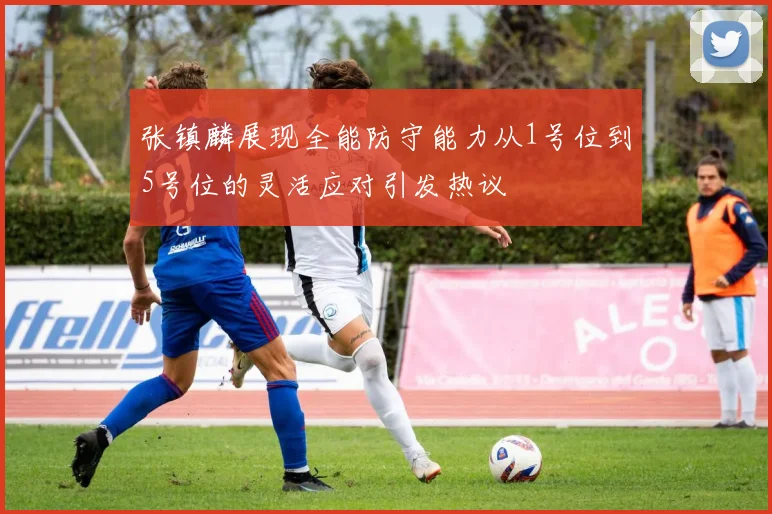 张镇麟展现全能防守能力从1号位到5号位的灵活应对引发热议